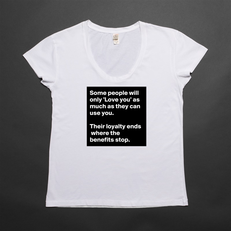 Some people will only 'Love you' as much as they can use you.

Their loyalty ends  where the benefits stop. White Womens Women Shirt T-Shirt Quote Custom Roadtrip Satin Jersey 