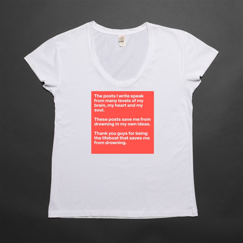 The posts I write speak from many levels of my brain, my heart and my soul. 

These posts save me from drowning in my own ideas. 

Thank you guys for being the lifeboat that saves me from drowning.  White Womens Women Shirt T-Shirt Quote Custom Roadtrip Satin Jersey 