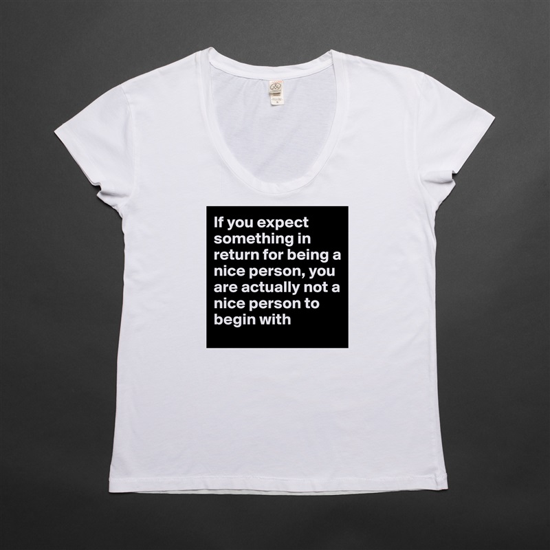 If you expect something in return for being a nice person, you are actually not a nice person to begin with White Womens Women Shirt T-Shirt Quote Custom Roadtrip Satin Jersey 