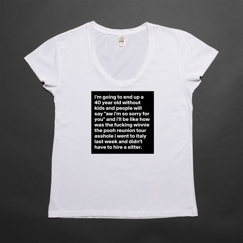 i'm going to end up a 40 year old without kids and people will say "aw i'm so sorry for you" and i'll be like how was the fucking winnie the pooh reunion tour asshole i went to italy last week and didn't have to hire a sitter. White Womens Women Shirt T-Shirt Quote Custom Roadtrip Satin Jersey 