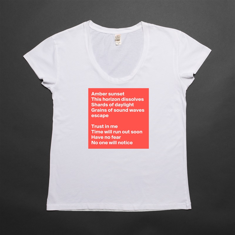 Amber sunset
This horizon dissolves
Shards of daylight
Grains of sound waves escape

Trust in me
Time will run out soon
Have no fear
No one will notice White Womens Women Shirt T-Shirt Quote Custom Roadtrip Satin Jersey 