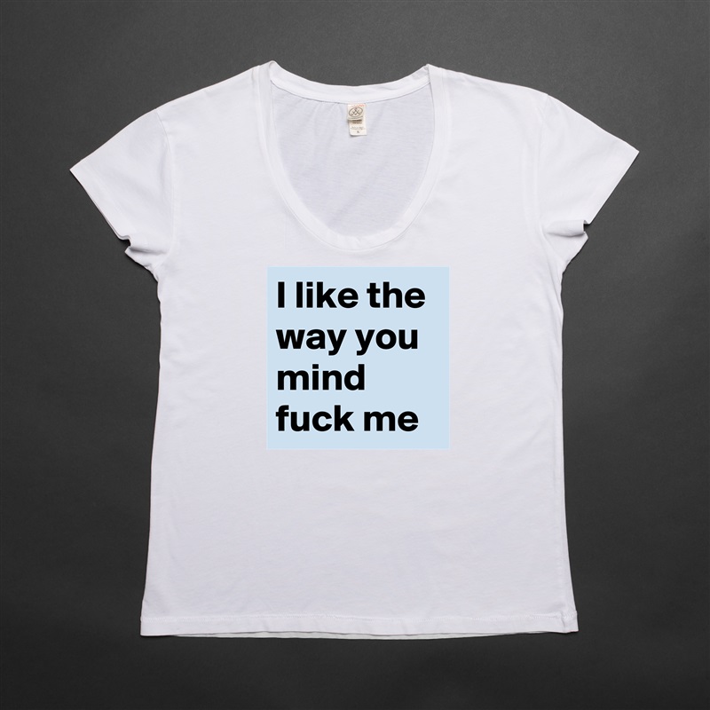 I like the way you mind fuck me White Womens Women Shirt T-Shirt Quote Custom Roadtrip Satin Jersey 