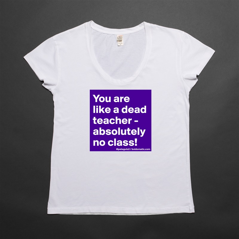 You are like a dead teacher - absolutely no class! White Womens Women Shirt T-Shirt Quote Custom Roadtrip Satin Jersey 