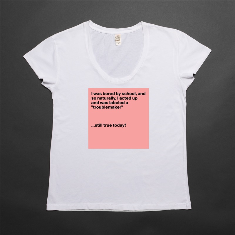 I was bored by school, and so naturally, I acted up and was labeled a "troublemaker"



...still true today!



 White Womens Women Shirt T-Shirt Quote Custom Roadtrip Satin Jersey 