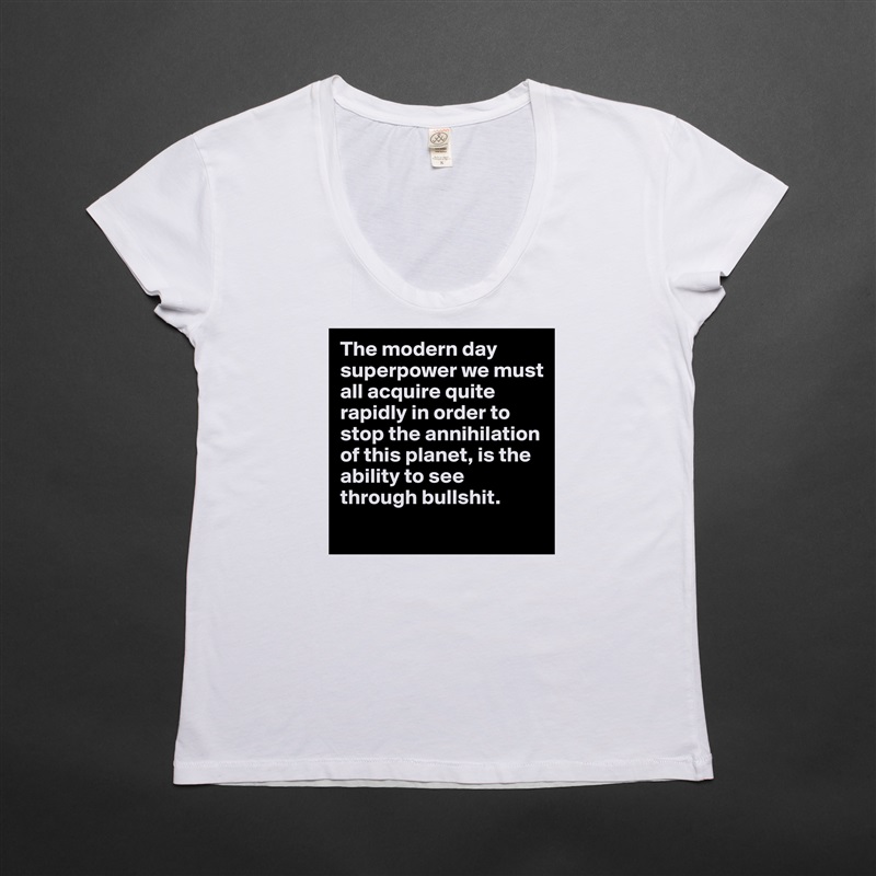 The modern day superpower we must all acquire quite rapidly in order to stop the annihilation of this planet, is the ability to see through bullshit. 
 White Womens Women Shirt T-Shirt Quote Custom Roadtrip Satin Jersey 