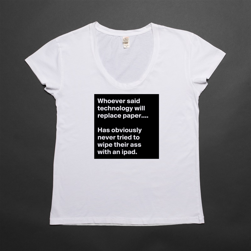 Whoever said technology will replace paper.... 

Has obviously never tried to wipe their ass with an ipad.  White Womens Women Shirt T-Shirt Quote Custom Roadtrip Satin Jersey 