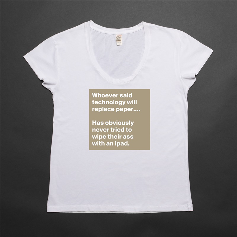 Whoever said technology will replace paper.... 

Has obviously never tried to wipe their ass with an ipad.  White Womens Women Shirt T-Shirt Quote Custom Roadtrip Satin Jersey 