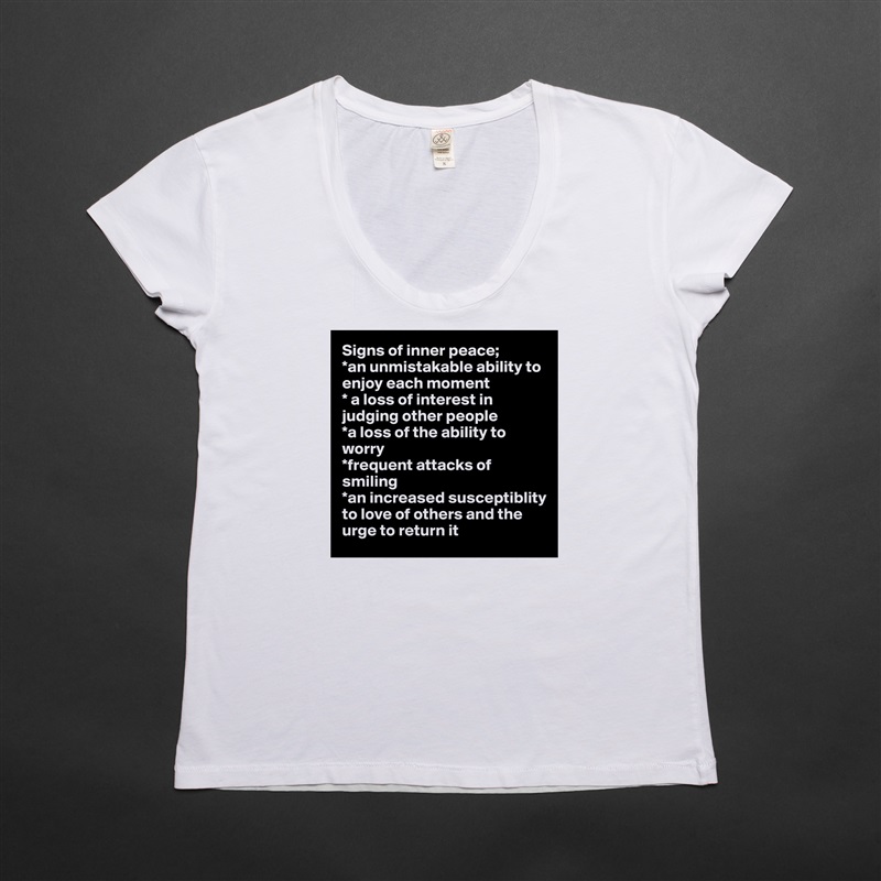 Signs of inner peace;
*an unmistakable ability to enjoy each moment
* a loss of interest in judging other people
*a loss of the ability to worry
*frequent attacks of smiling
*an increased susceptiblity to love of others and the urge to return it White Womens Women Shirt T-Shirt Quote Custom Roadtrip Satin Jersey 