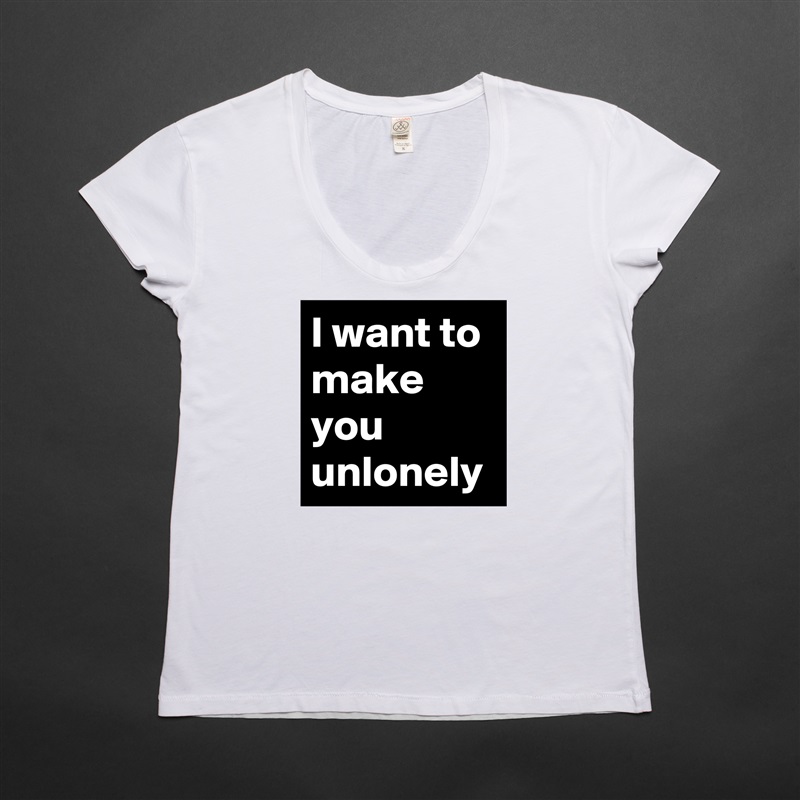 I want to make you unlonely White Womens Women Shirt T-Shirt Quote Custom Roadtrip Satin Jersey 