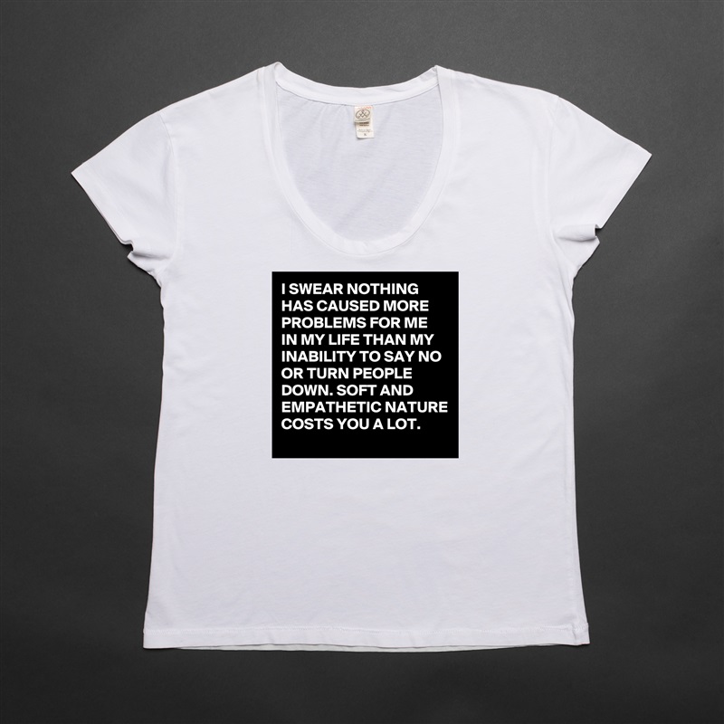 I SWEAR NOTHING HAS CAUSED MORE PROBLEMS FOR ME IN MY LIFE THAN MY INABILITY TO SAY NO OR TURN PEOPLE DOWN. SOFT AND EMPATHETIC NATURE COSTS YOU A LOT. White Womens Women Shirt T-Shirt Quote Custom Roadtrip Satin Jersey 