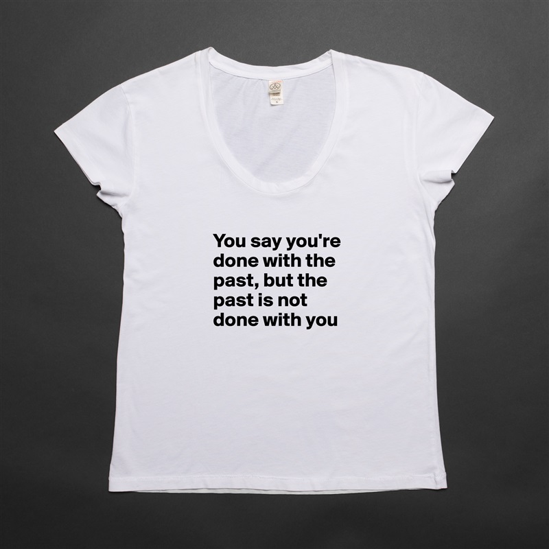 
You say you're done with the past, but the past is not done with you White Womens Women Shirt T-Shirt Quote Custom Roadtrip Satin Jersey 