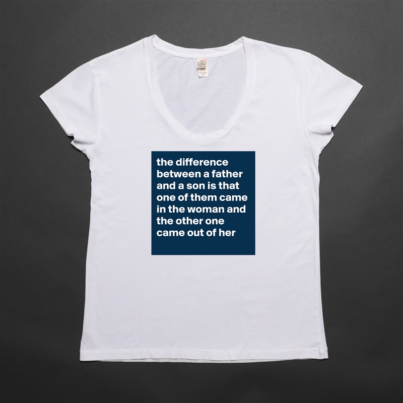 the difference between a father and a son is that one of them came in the woman and the other one came out of her White Womens Women Shirt T-Shirt Quote Custom Roadtrip Satin Jersey 
