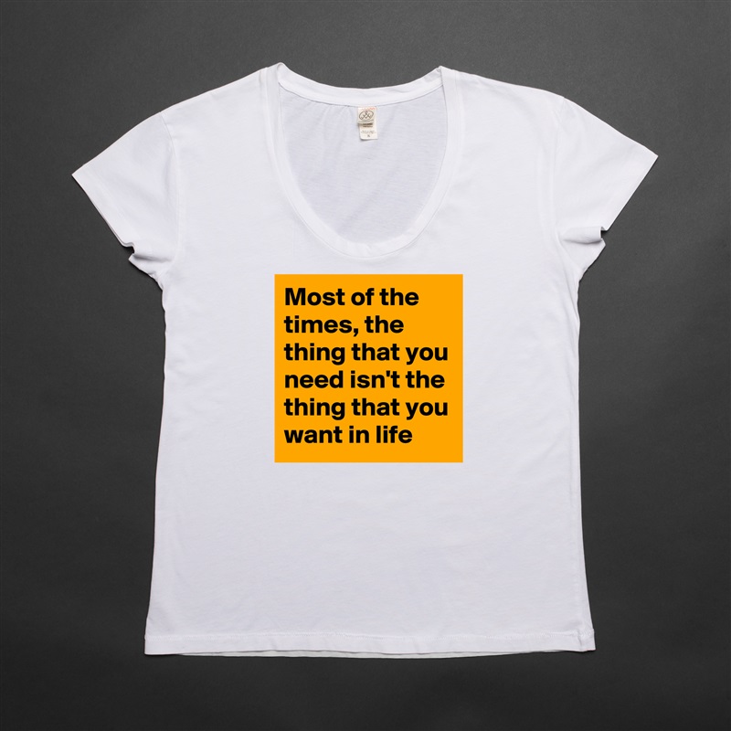 Most of the times, the thing that you need isn't the thing that you want in life White Womens Women Shirt T-Shirt Quote Custom Roadtrip Satin Jersey 