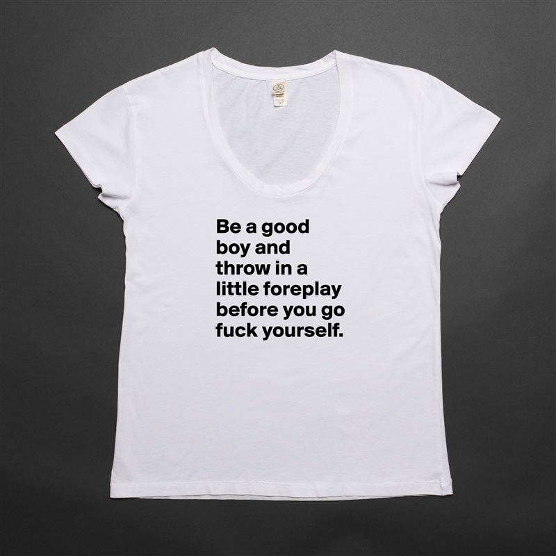 Be a good boy and throw in a little foreplay before you go fuck yourself.  White Womens Women Shirt T-Shirt Quote Custom Roadtrip Satin Jersey 