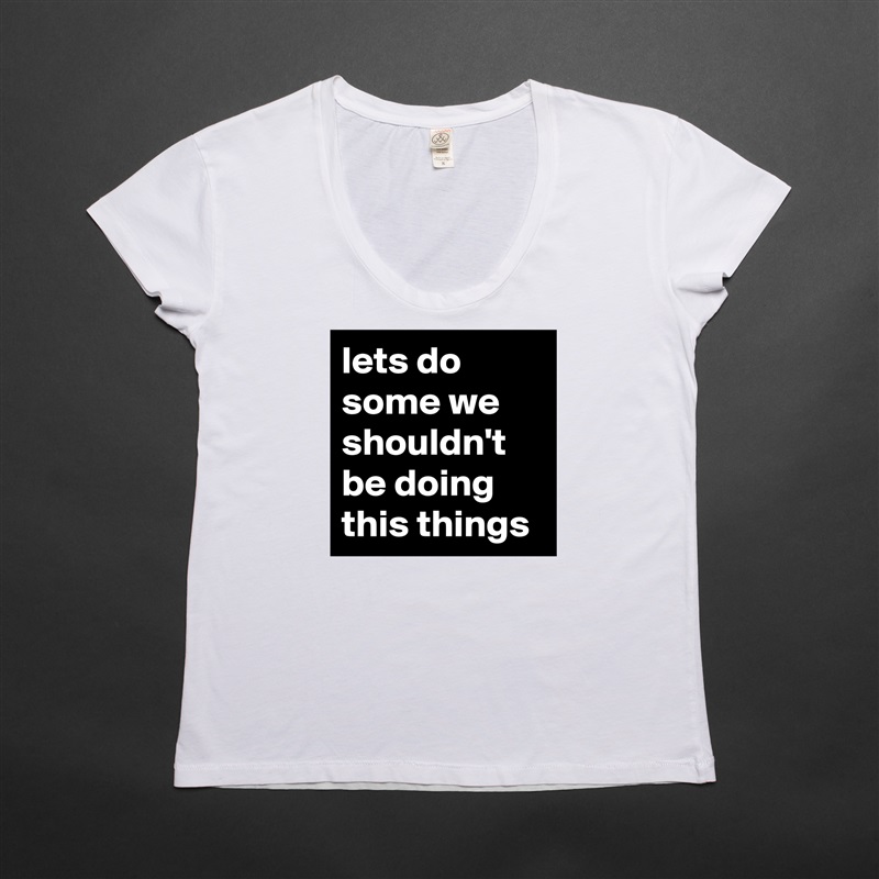 lets do some we shouldn't be doing this things White Womens Women Shirt T-Shirt Quote Custom Roadtrip Satin Jersey 