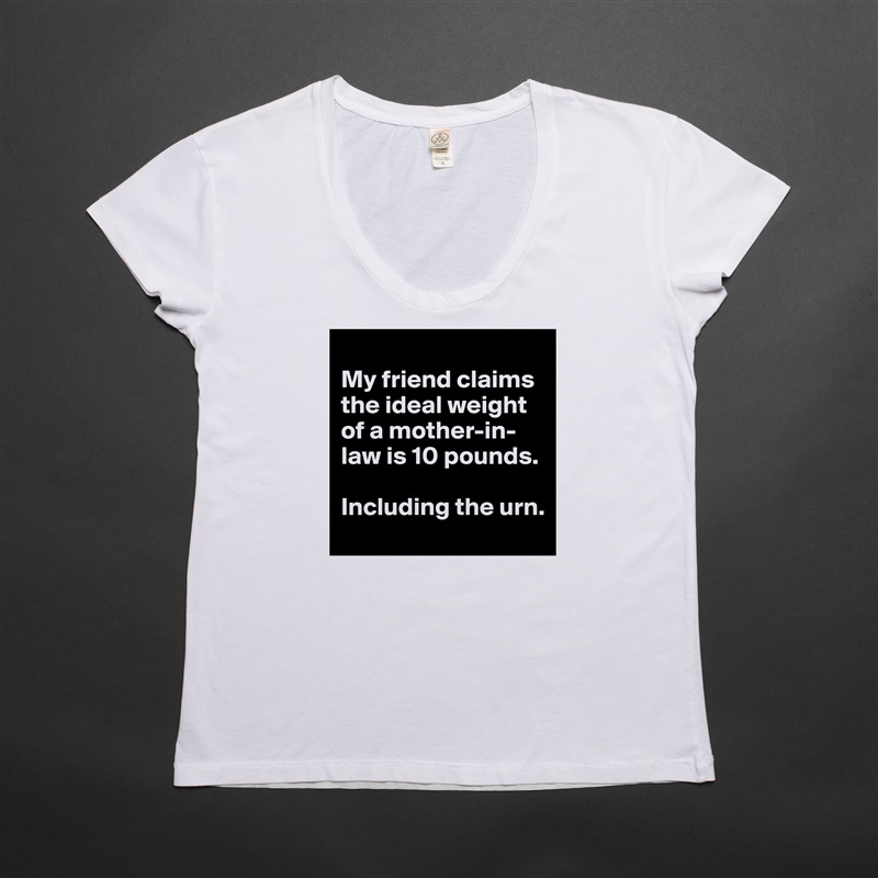 
My friend claims the ideal weight of a mother-in-law is 10 pounds. 

Including the urn.  White Womens Women Shirt T-Shirt Quote Custom Roadtrip Satin Jersey 
