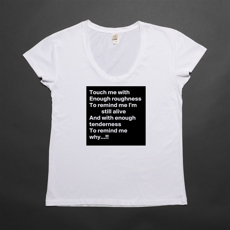 Touch me with
Enough roughness
To remind me I'm
          still alive
And with enough tenderness
To remind me why...!! White Womens Women Shirt T-Shirt Quote Custom Roadtrip Satin Jersey 