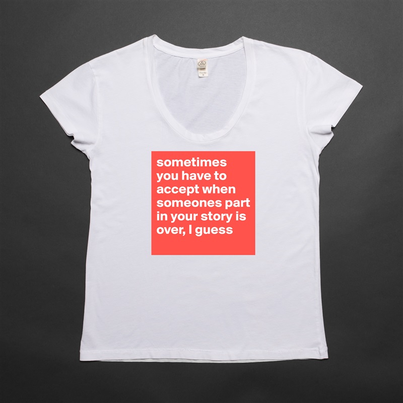 sometimes you have to accept when someones part in your story is over, I guess White Womens Women Shirt T-Shirt Quote Custom Roadtrip Satin Jersey 