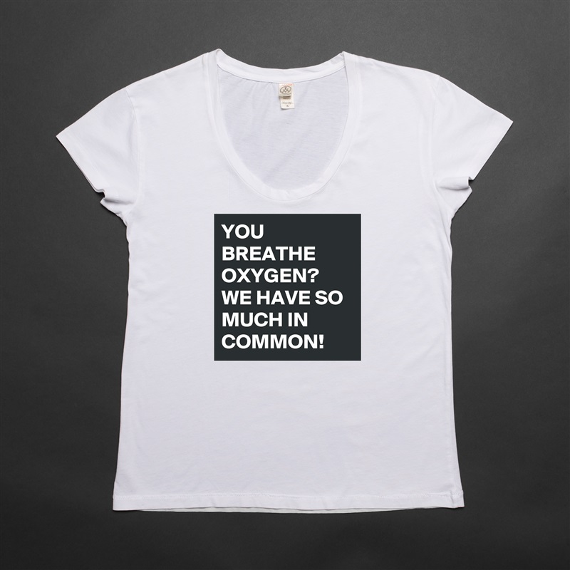YOU BREATHE OXYGEN?
WE HAVE SO MUCH IN COMMON!  White Womens Women Shirt T-Shirt Quote Custom Roadtrip Satin Jersey 
