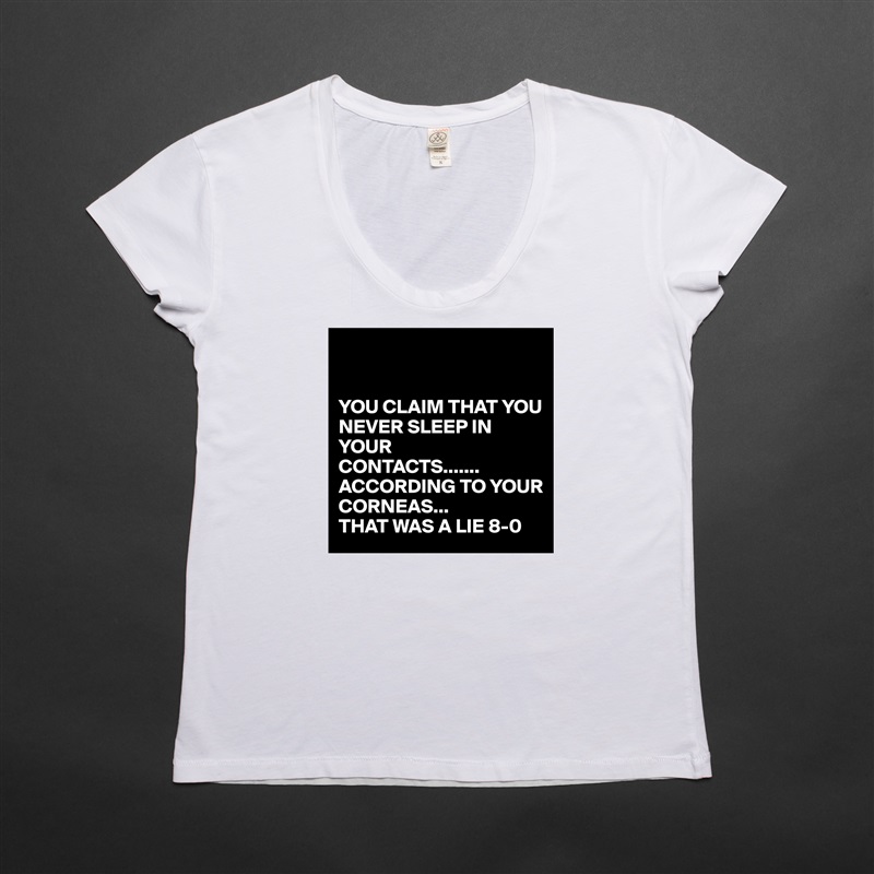 


YOU CLAIM THAT YOU NEVER SLEEP IN YOUR 
CONTACTS.......
ACCORDING TO YOUR CORNEAS...
THAT WAS A LIE 8-0 White Womens Women Shirt T-Shirt Quote Custom Roadtrip Satin Jersey 