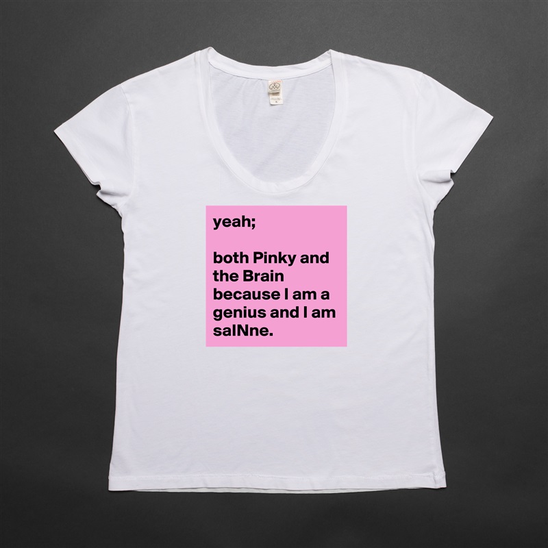 yeah; 

both Pinky and the Brain because I am a genius and I am 
saINne. White Womens Women Shirt T-Shirt Quote Custom Roadtrip Satin Jersey 
