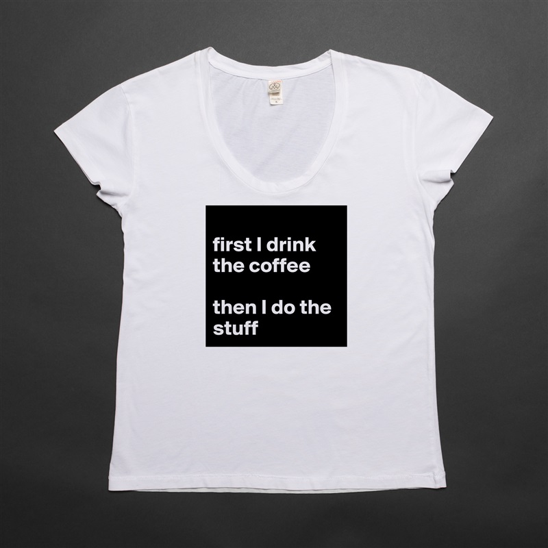 
first I drink the coffee 

then I do the stuff White Womens Women Shirt T-Shirt Quote Custom Roadtrip Satin Jersey 