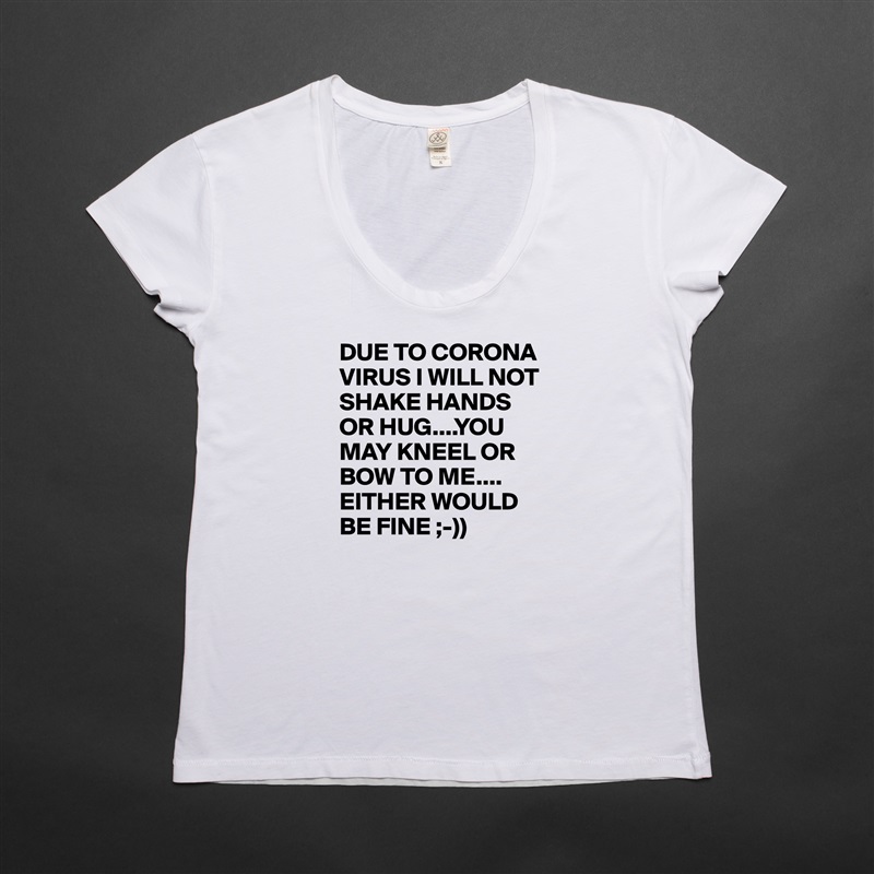 DUE TO CORONA VIRUS I WILL NOT SHAKE HANDS OR HUG....YOU MAY KNEEL OR BOW TO ME.... EITHER WOULD BE FINE ;-)) White Womens Women Shirt T-Shirt Quote Custom Roadtrip Satin Jersey 