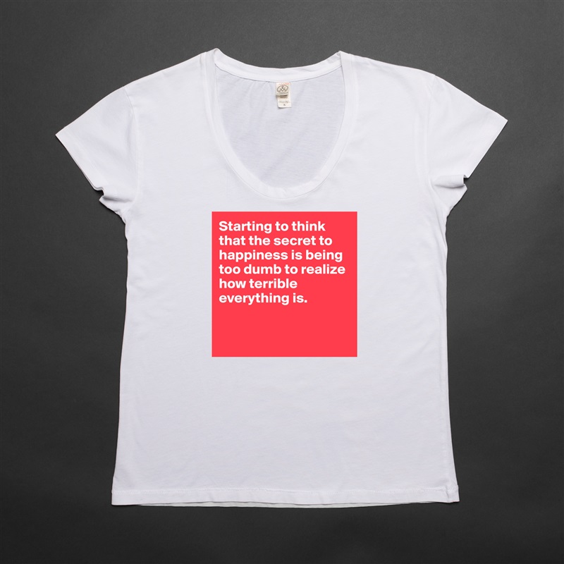 Starting to think that the secret to happiness is being too dumb to realize how terrible everything is.


 White Womens Women Shirt T-Shirt Quote Custom Roadtrip Satin Jersey 
