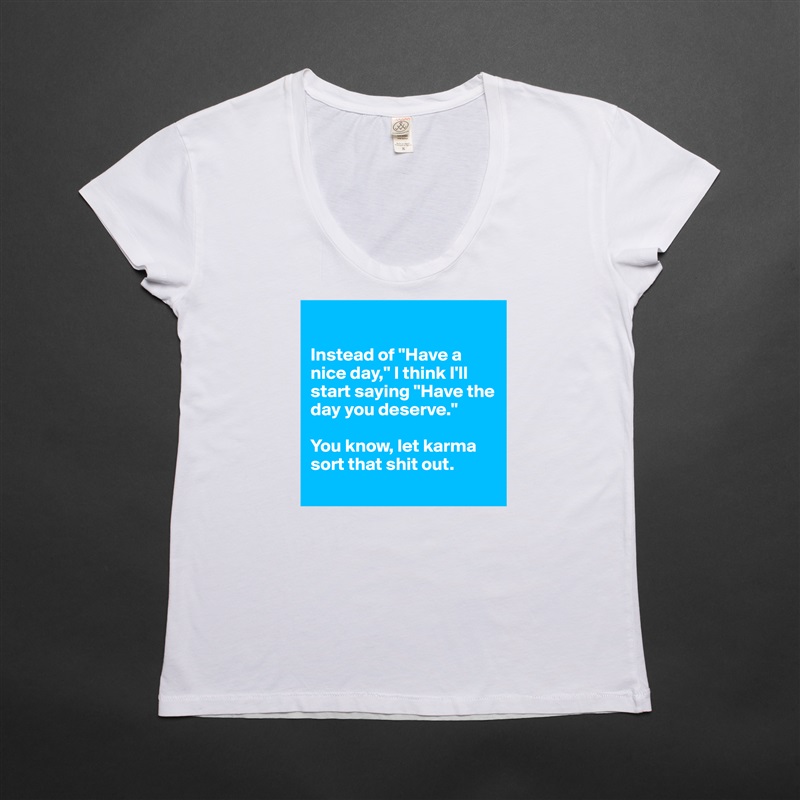 

Instead of "Have a nice day," I think I'll start saying "Have the day you deserve." 

You know, let karma sort that shit out. 
 White Womens Women Shirt T-Shirt Quote Custom Roadtrip Satin Jersey 