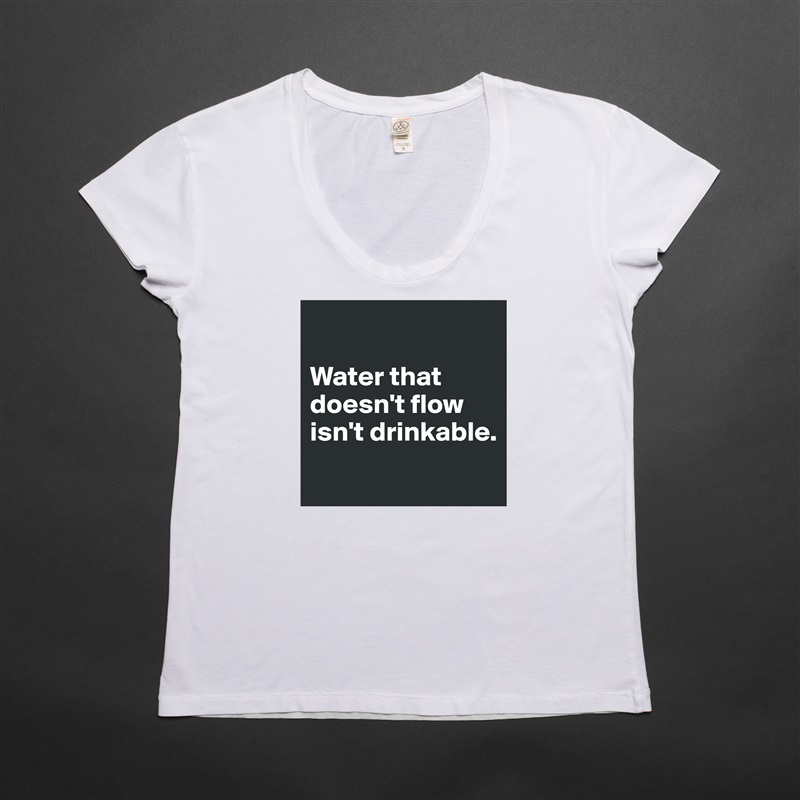 

Water that doesn't flow isn't drinkable.
 White Womens Women Shirt T-Shirt Quote Custom Roadtrip Satin Jersey 