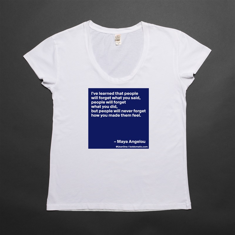 I've learned that people
will forget what you said, people will forget
what you did,
but people will never forget how you made them feel.





                          ~ Maya Angelou White Womens Women Shirt T-Shirt Quote Custom Roadtrip Satin Jersey 