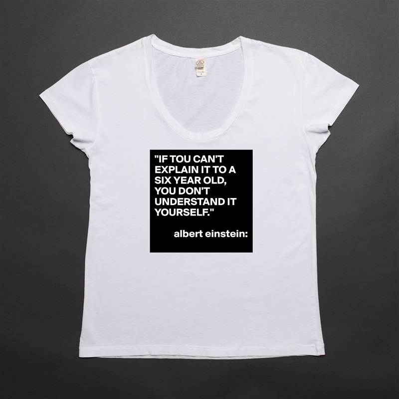 "IF TOU CAN'T EXPLAIN IT TO A SIX YEAR OLD,
YOU DON'T
UNDERSTAND IT YOURSELF."
   
         albert einstein: White Womens Women Shirt T-Shirt Quote Custom Roadtrip Satin Jersey 