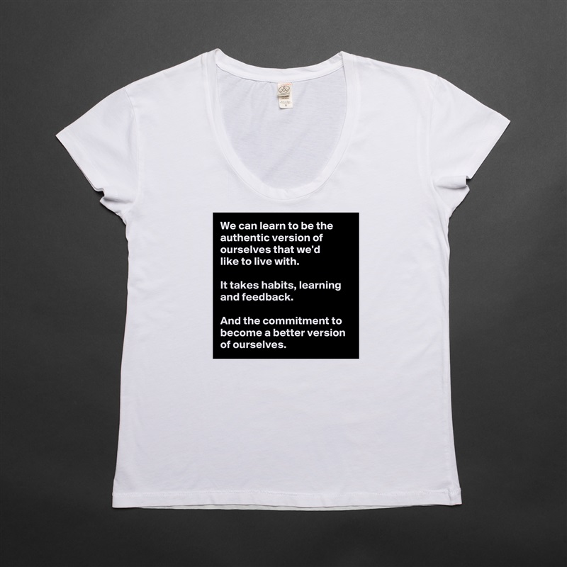 We can learn to be the authentic version of ourselves that we'd 
like to live with.

It takes habits, learning and feedback.

And the commitment to become a better version of ourselves. White Womens Women Shirt T-Shirt Quote Custom Roadtrip Satin Jersey 