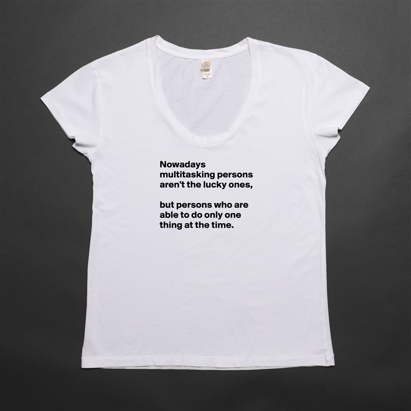 Nowadays multitasking persons aren't the lucky ones,

but persons who are able to do only one thing at the time. 

          ???? White Womens Women Shirt T-Shirt Quote Custom Roadtrip Satin Jersey 
