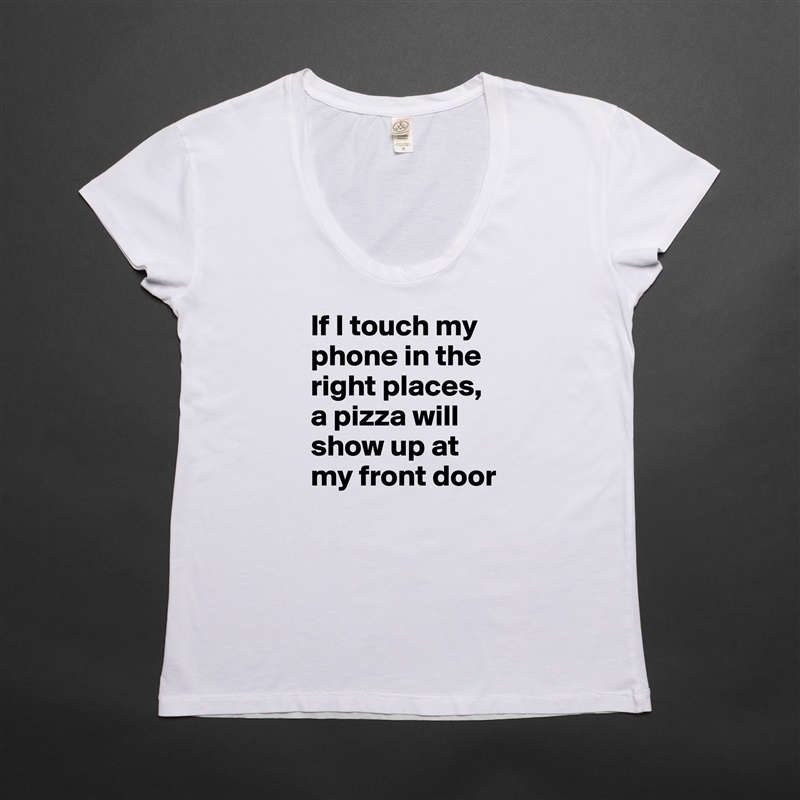 If I touch my phone in the right places, a pizza will show up at my front door White Womens Women Shirt T-Shirt Quote Custom Roadtrip Satin Jersey 