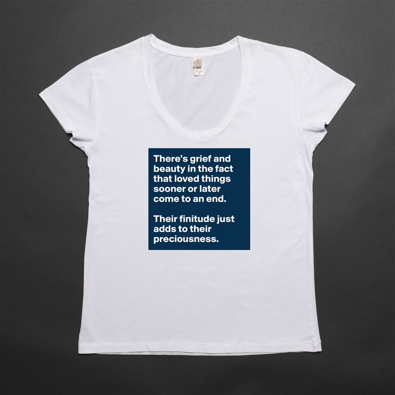 There's grief and beauty in the fact that loved things sooner or later come to an end. 

Their finitude just adds to their preciousness.   White Womens Women Shirt T-Shirt Quote Custom Roadtrip Satin Jersey 
