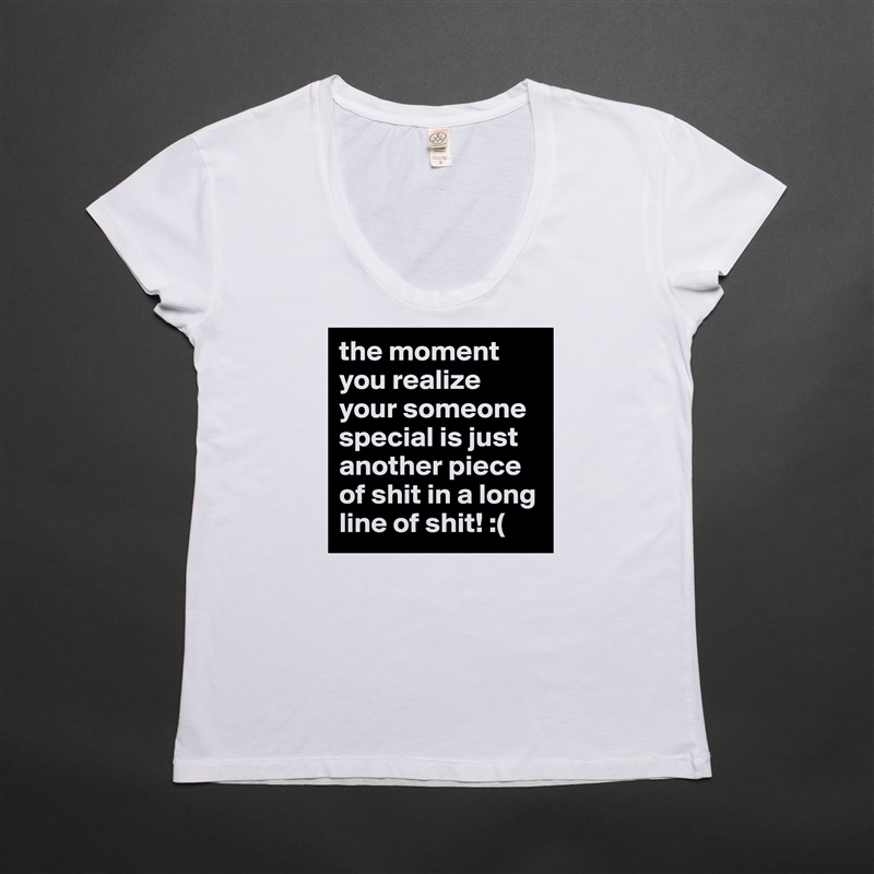 the moment you realize your someone special is just another piece of shit in a long line of shit! :( White Womens Women Shirt T-Shirt Quote Custom Roadtrip Satin Jersey 