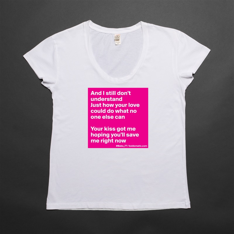 And I still don't understand
Just how your love could do what no one else can

Your kiss got me hoping you'll save me right now White Womens Women Shirt T-Shirt Quote Custom Roadtrip Satin Jersey 