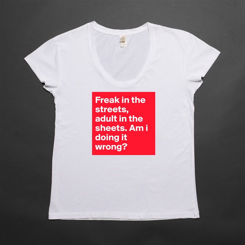 Freak in the streets, adult in the sheets. Am i doing it wrong?  White Womens Women Shirt T-Shirt Quote Custom Roadtrip Satin Jersey 