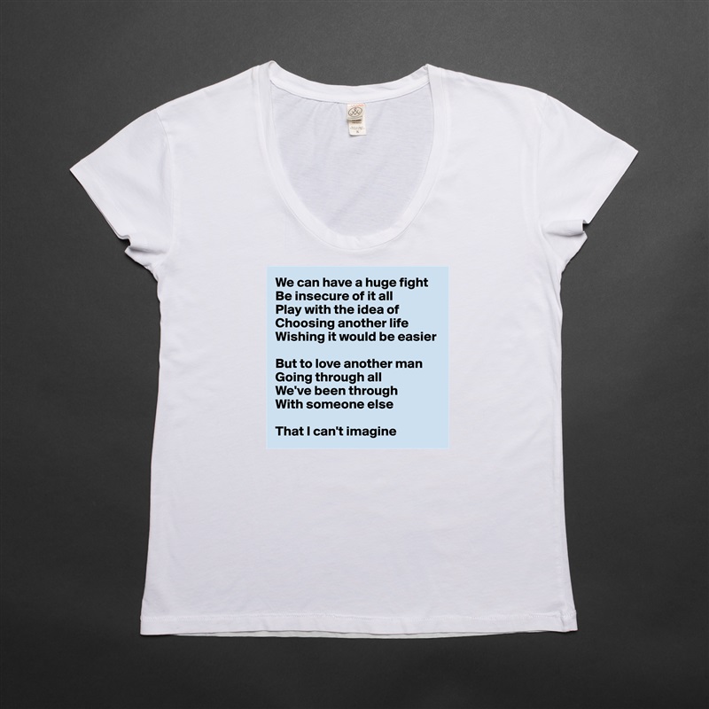 We can have a huge fight
Be insecure of it all
Play with the idea of
Choosing another life
Wishing it would be easier

But to love another man
Going through all
We've been through
With someone else

That I can't imagine White Womens Women Shirt T-Shirt Quote Custom Roadtrip Satin Jersey 