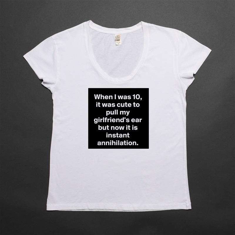 When I was 10, it was cute to pull my girlfriend's ear but now it is instant annihilation. White Womens Women Shirt T-Shirt Quote Custom Roadtrip Satin Jersey 