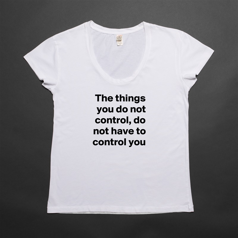 The things you do not control, do not have to control you White Womens Women Shirt T-Shirt Quote Custom Roadtrip Satin Jersey 