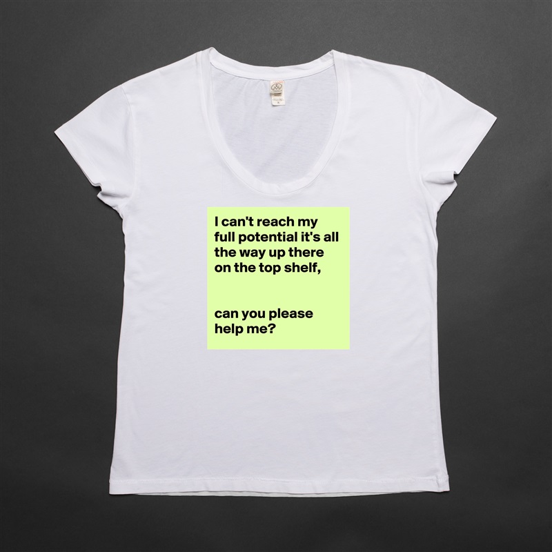 I can't reach my full potential it's all the way up there on the top shelf, 


can you please help me? White Womens Women Shirt T-Shirt Quote Custom Roadtrip Satin Jersey 