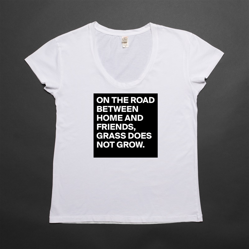 ON THE ROAD BETWEEN HOME AND FRIENDS,
GRASS DOES NOT GROW. White Womens Women Shirt T-Shirt Quote Custom Roadtrip Satin Jersey 