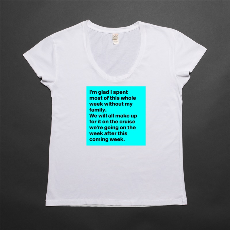 I'm glad I spent most of this whole week without my family. 
We will all make up for it on the cruise we're going on the week after this coming week.  White Womens Women Shirt T-Shirt Quote Custom Roadtrip Satin Jersey 