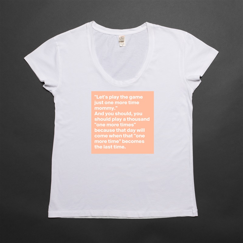 "Let's play the game just one more time mommy."
And you should, you should play a thousand "one more times" because that day will come when that "one more time" becomes the last time. White Womens Women Shirt T-Shirt Quote Custom Roadtrip Satin Jersey 