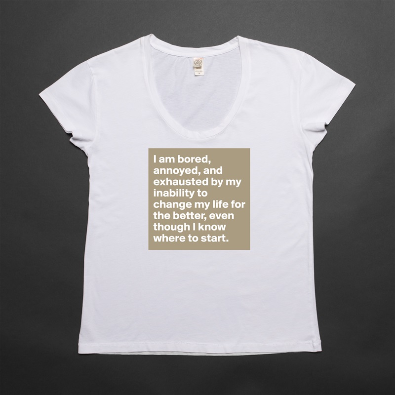 I am bored, annoyed, and exhausted by my inability to change my life for the better, even though I know where to start.  White Womens Women Shirt T-Shirt Quote Custom Roadtrip Satin Jersey 