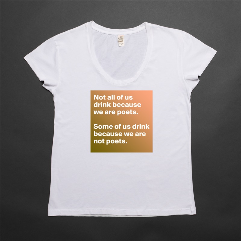 Not all of us drink because we are poets. 

Some of us drink because we are not poets. White Womens Women Shirt T-Shirt Quote Custom Roadtrip Satin Jersey 