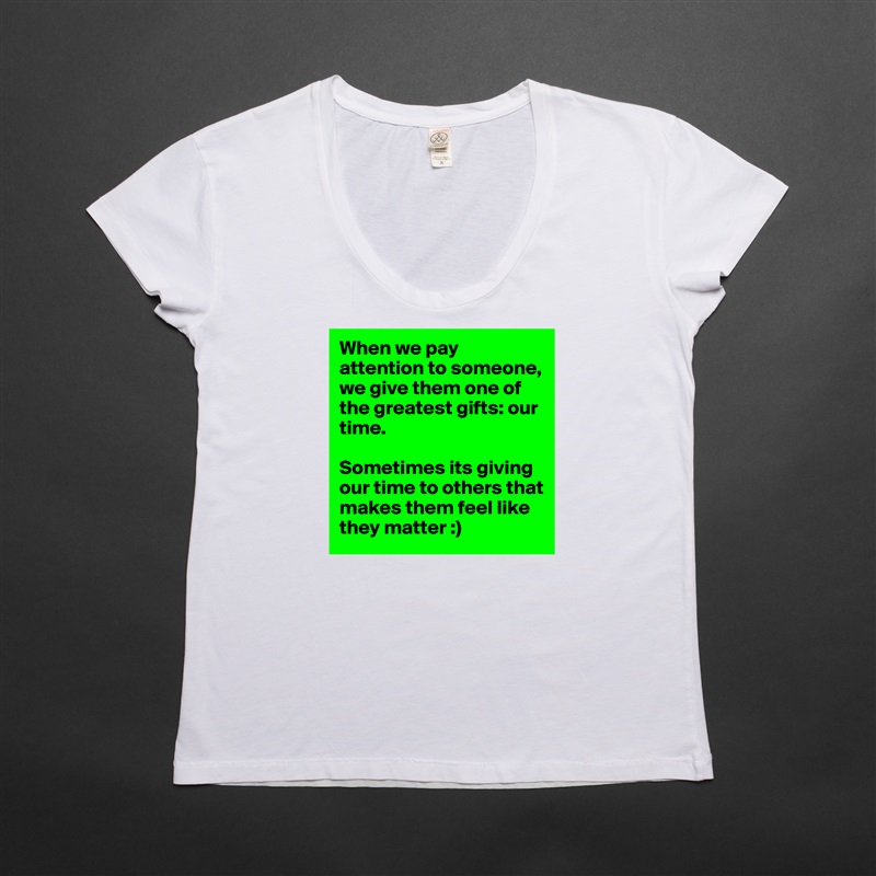 When we pay attention to someone, we give them one of the greatest gifts: our time. 

Sometimes its giving our time to others that makes them feel like they matter :)  White Womens Women Shirt T-Shirt Quote Custom Roadtrip Satin Jersey 