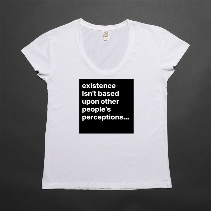 existence isn't based upon other people's perceptions... White Womens Women Shirt T-Shirt Quote Custom Roadtrip Satin Jersey 